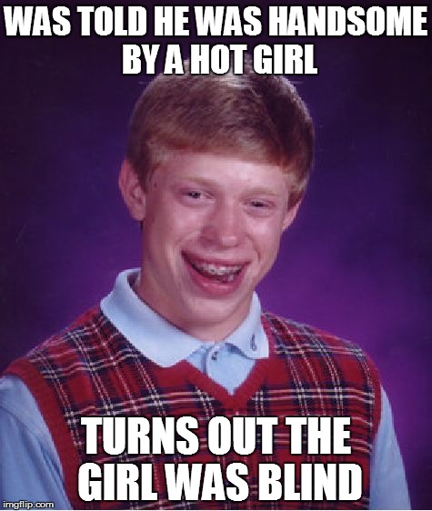 Bad Luck Brian Meme | WAS TOLD HE WAS HANDSOME BY A HOT GIRL TURNS OUT THE GIRL WAS BLIND | image tagged in memes,bad luck brian | made w/ Imgflip meme maker