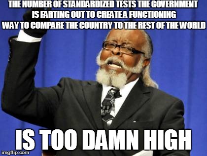 Too Damn High | THE NUMBER OF STANDARDIZED TESTS THE GOVERNMENT IS FARTING OUT TO CREATE A FUNCTIONING WAY TO COMPARE THE COUNTRY TO THE REST OF THE WORLD I | image tagged in memes,too damn high | made w/ Imgflip meme maker