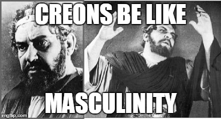 Creon Be Like | CREONS BE LIKE MASCULINITY | image tagged in creon loses his shit | made w/ Imgflip meme maker