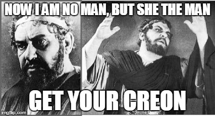 Creon loses his shit | NOW I AM NO MAN, BUT SHE THE MAN GET YOUR CREON | image tagged in creon loses his shit | made w/ Imgflip meme maker