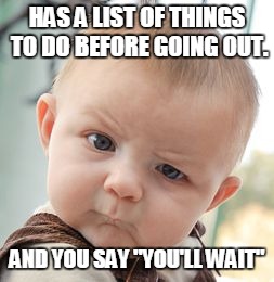 Skeptical Baby | HAS A LIST OF THINGS TO DO BEFORE GOING OUT. AND YOU SAY "YOU'LL WAIT" | image tagged in memes,skeptical baby | made w/ Imgflip meme maker