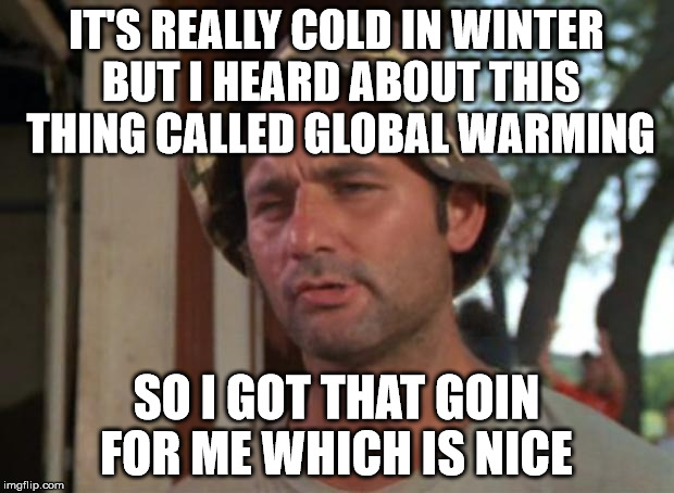 So I Got That Goin For Me Which Is Nice | IT'S REALLY COLD IN WINTER BUT I HEARD ABOUT THIS THING CALLED GLOBAL WARMING SO I GOT THAT GOIN FOR ME WHICH IS NICE | image tagged in memes,so i got that goin for me which is nice | made w/ Imgflip meme maker