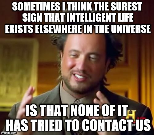 Ancient Aliens Meme | SOMETIMES I THINK THE SUREST SIGN THAT INTELLIGENT LIFE EXISTS ELSEWHERE IN THE UNIVERSE IS THAT NONE OF IT HAS TRIED TO CONTACT US | image tagged in memes,ancient aliens | made w/ Imgflip meme maker