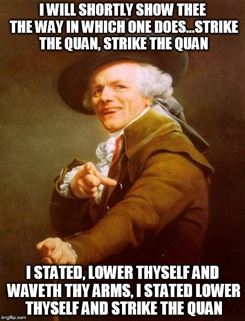 Joseph Ducreux Meme | I WILL SHORTLY SHOW THEE THE WAY IN WHICH ONE DOES...STRIKE THE QUAN, STRIKE THE QUAN I STATED, LOWER THYSELF AND WAVETH THY ARMS, I STATED  | image tagged in memes,joseph ducreux | made w/ Imgflip meme maker