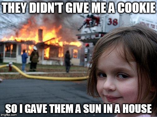Disaster Girl Meme | THEY DIDN'T GIVE ME A COOKIE SO I GAVE THEM A SUN IN A HOUSE | image tagged in memes,disaster girl | made w/ Imgflip meme maker