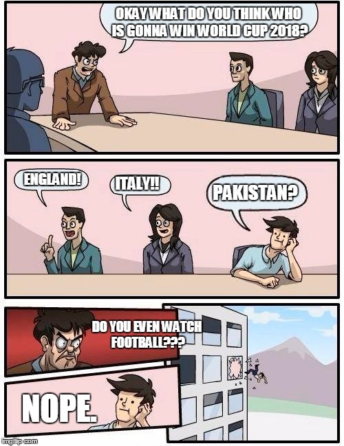 Boardroom Meeting Suggestion | OKAY WHAT DO YOU THINK WHO IS GONNA WIN WORLD CUP 2018? ENGLAND! ITALY!! PAKISTAN? DO YOU EVEN WATCH FOOTBALL??? NOPE. | image tagged in memes,boardroom meeting suggestion | made w/ Imgflip meme maker