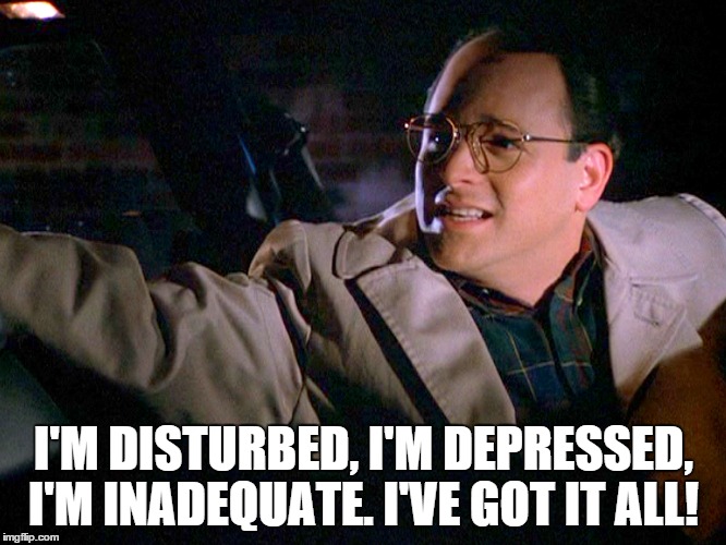 George Costanza | I'M DISTURBED, I'M DEPRESSED, I'M INADEQUATE. I'VE GOT IT ALL! | image tagged in memes,seinfeld | made w/ Imgflip meme maker