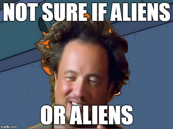 Futurama Fry - Aliens | NOT SURE IF ALIENS OR ALIENS | image tagged in futurama fry,aliens | made w/ Imgflip meme maker
