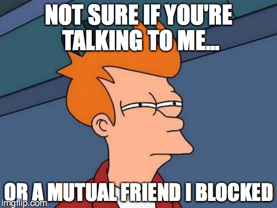 Futurama Fry | NOT SURE IF YOU'RE TALKING TO ME... OR A MUTUAL FRIEND I BLOCKED | image tagged in memes,futurama fry | made w/ Imgflip meme maker