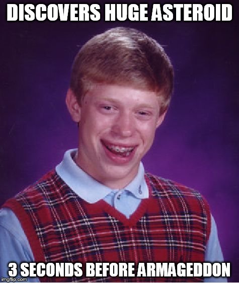 Bad Luck Brian | DISCOVERS HUGE ASTEROID 3 SECONDS BEFORE ARMAGEDDON | image tagged in memes,bad luck brian | made w/ Imgflip meme maker