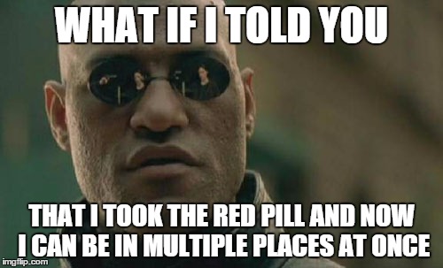 Matrix Morpheus Meme | WHAT IF I TOLD YOU THAT I TOOK THE RED PILL AND NOW I CAN BE IN MULTIPLE PLACES AT ONCE | image tagged in memes,matrix morpheus | made w/ Imgflip meme maker
