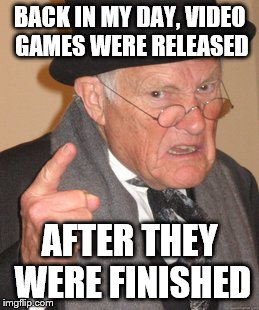Back In My Day Meme | BACK IN MY DAY, VIDEO GAMES WERE RELEASED AFTER THEY WERE FINISHED | image tagged in memes,back in my day | made w/ Imgflip meme maker