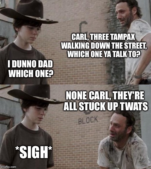 Bad dad jokes | CARL, THREE TAMPAX WALKING DOWN THE STREET, WHICH ONE YA TALK TO? I DUNNO DAD WHICH ONE? NONE CARL, THEY'RE ALL STUCK UP TWATS *SIGH* | image tagged in memes,rick and carl | made w/ Imgflip meme maker