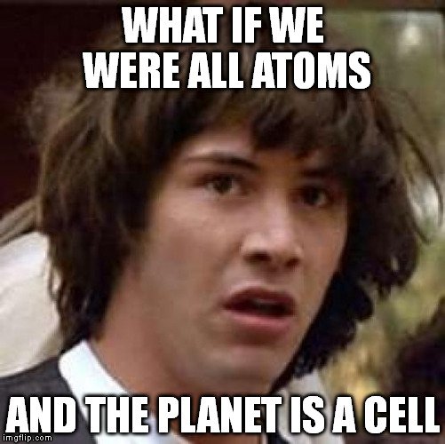 Conspiracy Keanu | WHAT IF WE WERE ALL ATOMS AND THE PLANET IS A CELL | image tagged in memes,conspiracy keanu | made w/ Imgflip meme maker