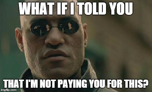 Matrix Morpheus Meme | WHAT IF I TOLD YOU THAT I'M NOT PAYING YOU FOR THIS? | image tagged in memes,matrix morpheus | made w/ Imgflip meme maker