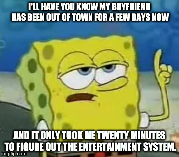 I'll Have You Know Spongebob | I'LL HAVE YOU KNOW MY BOYFRIEND HAS BEEN OUT OF TOWN FOR A FEW DAYS NOW AND IT ONLY TOOK ME TWENTY MINUTES TO FIGURE OUT THE ENTERTAINMENT S | image tagged in memes,ill have you know spongebob | made w/ Imgflip meme maker