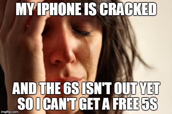 First World Problems | MY IPHONE IS CRACKED AND THE 6S ISN'T OUT YET SO I CAN'T GET A FREE 5S | image tagged in memes,first world problems | made w/ Imgflip meme maker