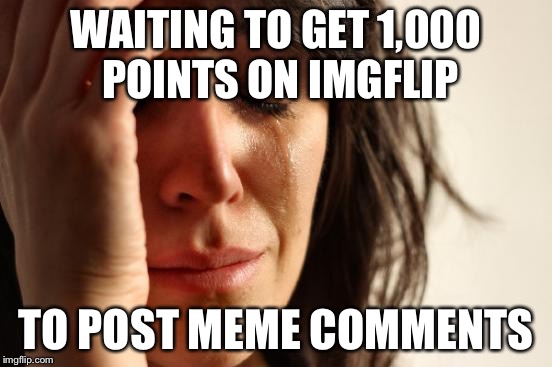 First World Problems | WAITING TO GET 1,000 POINTS ON IMGFLIP TO POST MEME COMMENTS | image tagged in memes,first world problems | made w/ Imgflip meme maker