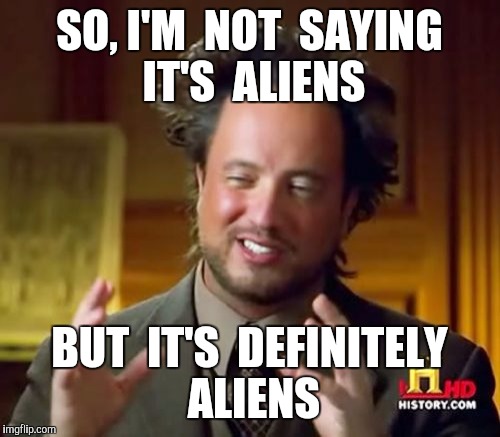 This should make everything clear | SO, I'M  NOT  SAYING  IT'S  ALIENS BUT  IT'S  DEFINITELY  ALIENS | image tagged in memes,ancient aliens | made w/ Imgflip meme maker