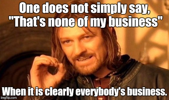 One Does Not Simply | One does not simply say, "That's none of my business" When it is clearly everybody's business. | image tagged in memes,one does not simply | made w/ Imgflip meme maker