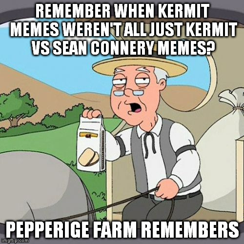 Pepperidge Farm Remembers Meme | REMEMBER WHEN KERMIT MEMES WEREN'T ALL JUST KERMIT VS SEAN CONNERY MEMES? PEPPERIGE FARM REMEMBERS | image tagged in memes,pepperidge farm remembers | made w/ Imgflip meme maker