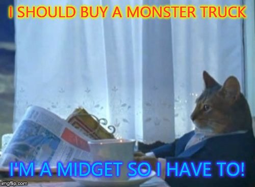 I Should Buy A Boat Cat | I SHOULD BUY A MONSTER TRUCK I'M A MIDGET SO I HAVE TO! | image tagged in memes,i should buy a boat cat | made w/ Imgflip meme maker