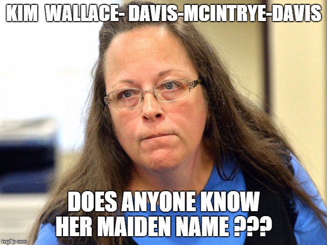 Kim Davis | KIM  WALLACE- DAVIS-MCINTRYE-DAVIS DOES ANYONE KNOW HER MAIDEN NAME ??? | image tagged in kim davis | made w/ Imgflip meme maker