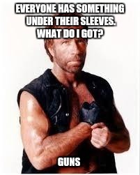 Chuck Norris Flex Meme | EVERYONE HAS SOMETHING UNDER THEIR SLEEVES. WHAT DO I GOT? GUNS | image tagged in chuck norris | made w/ Imgflip meme maker