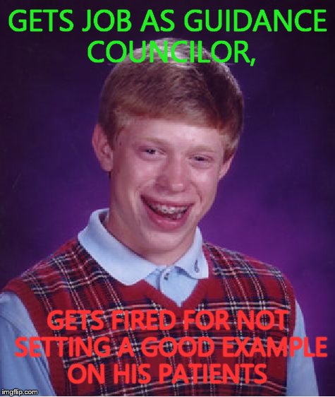 Bad Luck Brian Meme | GETS JOB AS GUIDANCE COUNCILOR, GETS FIRED FOR NOT SETTING A GOOD EXAMPLE ON HIS PATIENTS | image tagged in memes,bad luck brian | made w/ Imgflip meme maker