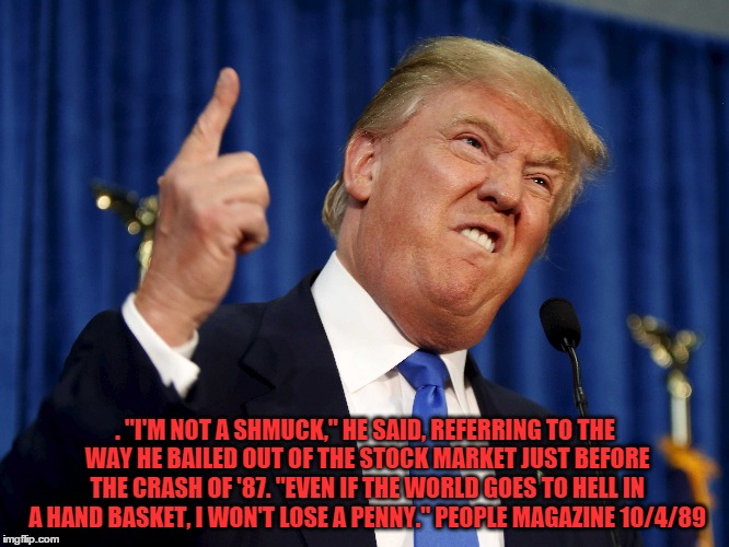 Donald Trump I'm not a shmuck  | . "I'M NOT A SHMUCK," HE SAID, REFERRING TO THE WAY HE BAILED OUT OF THE STOCK MARKET JUST BEFORE THE CRASH OF '87. "EVEN IF THE WORLD GOES  | image tagged in donald trump,donald trumph hair,donald trump you're fired,bernie sanders | made w/ Imgflip meme maker