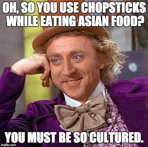 Creepy Condescending Wonka Meme | OH, SO YOU USE CHOPSTICKS WHILE EATING ASIAN FOOD? YOU MUST BE SO CULTURED. | image tagged in memes,creepy condescending wonka | made w/ Imgflip meme maker