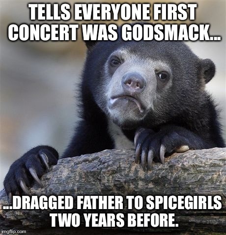 Confession Bear Meme | TELLS EVERYONE FIRST CONCERT WAS GODSMACK... ...DRAGGED FATHER TO SPICEGIRLS TWO YEARS BEFORE. | image tagged in memes,confession bear,AdviceAnimals | made w/ Imgflip meme maker
