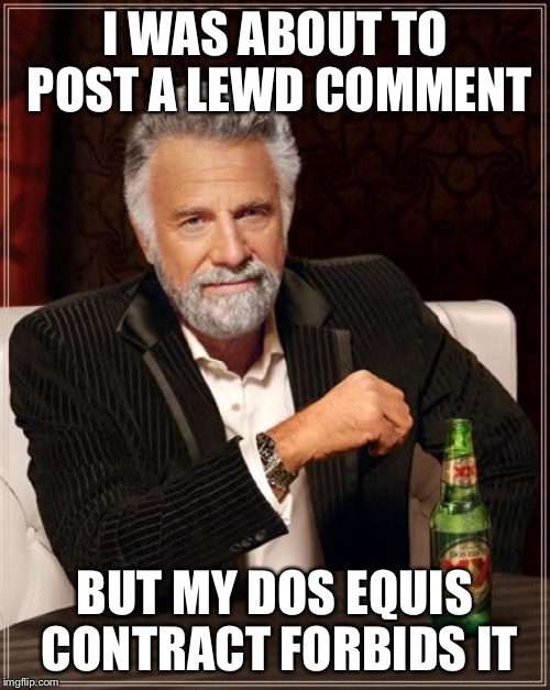 The Most Interesting Man In The World Meme | I WAS ABOUT TO POST A LEWD COMMENT BUT MY DOS EQUIS CONTRACT FORBIDS IT | image tagged in memes,the most interesting man in the world | made w/ Imgflip meme maker