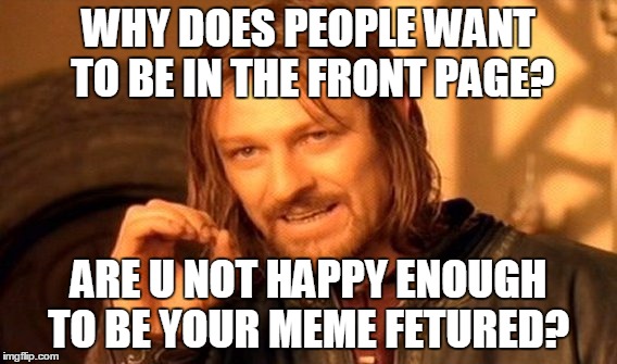 One Does Not Simply Meme | WHY DOES PEOPLE WANT TO BE IN THE FRONT PAGE? ARE U NOT HAPPY ENOUGH TO BE YOUR MEME FETURED? | image tagged in memes,one does not simply | made w/ Imgflip meme maker