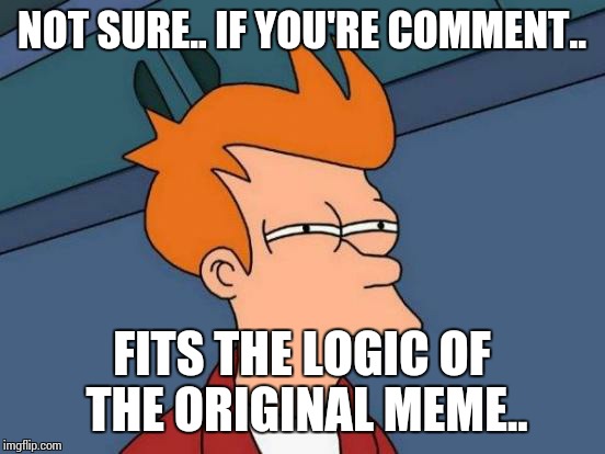 Futurama Fry Meme | NOT SURE.. IF YOU'RE COMMENT.. FITS THE LOGIC OF THE ORIGINAL MEME.. | image tagged in memes,futurama fry | made w/ Imgflip meme maker