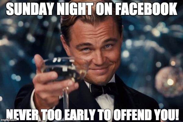 Leonardo Dicaprio Cheers | SUNDAY NIGHT ON FACEBOOK NEVER TOO EARLY TO OFFEND YOU! | image tagged in memes,leonardo dicaprio cheers | made w/ Imgflip meme maker