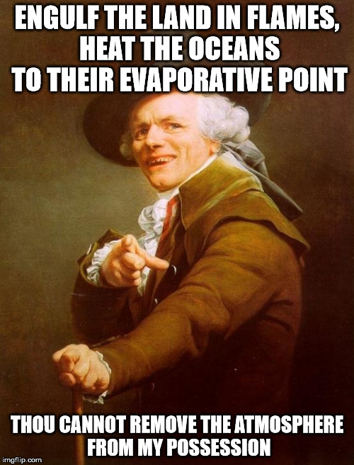 Joseph Ducreux Meme | ENGULF THE LAND IN FLAMES, HEAT THE OCEANS TO THEIR EVAPORATIVE POINT THOU CANNOT REMOVE THE ATMOSPHERE FROM MY POSSESSION | image tagged in memes,joseph ducreux | made w/ Imgflip meme maker