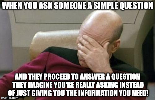 Please accept my question at face value! | WHEN YOU ASK SOMEONE A SIMPLE QUESTION AND THEY PROCEED TO ANSWER A QUESTION THEY IMAGINE YOU'RE REALLY ASKING INSTEAD OF JUST GIVING YOU TH | image tagged in memes,captain picard facepalm | made w/ Imgflip meme maker