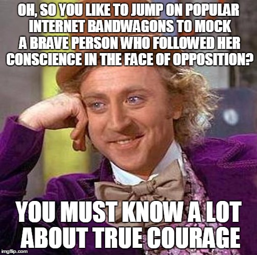Creepy Condescending Wonka Meme | OH, SO YOU LIKE TO JUMP ON POPULAR INTERNET BANDWAGONS TO MOCK A BRAVE PERSON WHO FOLLOWED HER CONSCIENCE IN THE FACE OF OPPOSITION? YOU MUS | image tagged in memes,creepy condescending wonka | made w/ Imgflip meme maker