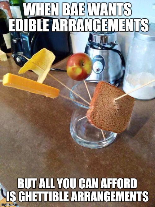 WHEN BAE WANTS EDIBLE ARRANGEMENTS BUT ALL YOU CAN AFFORD IS GHETTIBLE ARRANGEMENTS | image tagged in funny,memes,bae | made w/ Imgflip meme maker