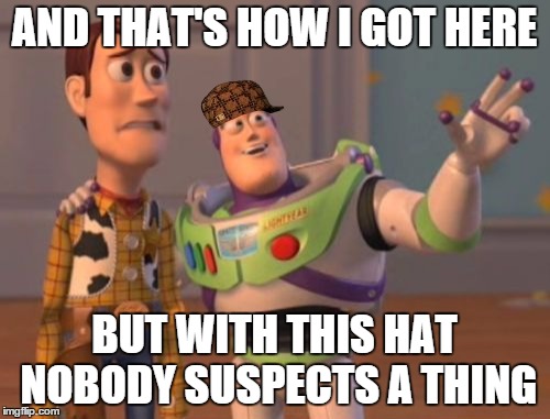 X, X Everywhere Meme | AND THAT'S HOW I GOT HERE BUT WITH THIS HAT NOBODY SUSPECTS A THING | image tagged in memes,x x everywhere,scumbag | made w/ Imgflip meme maker