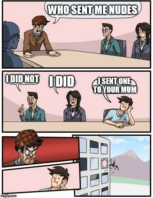 Boardroom Meeting Suggestion | WHO SENT ME NUDES I DID NOT I DID I SENT ONE TO YOUR MUM | image tagged in memes,boardroom meeting suggestion,scumbag | made w/ Imgflip meme maker