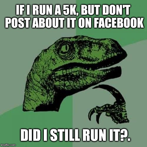 No one can run anymore without bragging....it's just not possible. | IF I RUN A 5K, BUT DON'T POST ABOUT IT ON FACEBOOK DID I STILL RUN IT?. | image tagged in memes,philosoraptor,running | made w/ Imgflip meme maker