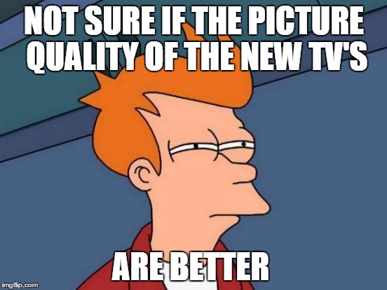 when i see commercials about new televisions | NOT SURE IF THE PICTURE QUALITY OF THE NEW TV'S ARE BETTER | image tagged in memes,futurama fry | made w/ Imgflip meme maker