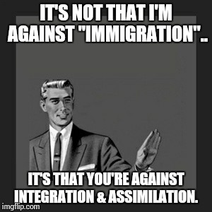 Kill Yourself Guy | IT'S NOT THAT I'M AGAINST "IMMIGRATION".. IT'S THAT YOU'RE AGAINST INTEGRATION & ASSIMILATION. | image tagged in memes,kill yourself guy | made w/ Imgflip meme maker