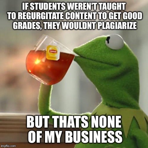 But That's None Of My Business Meme | IF STUDENTS WEREN'T TAUGHT TO REGURGITATE CONTENT TO GET GOOD GRADES, THEY WOULDNT PLAGIARIZE BUT THATS NONE OF MY BUSINESS | image tagged in memes,but thats none of my business,kermit the frog,AdviceAnimals | made w/ Imgflip meme maker