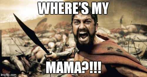 Sparta Leonidas Meme | WHERE'S MY MAMA?!!! | image tagged in memes,sparta leonidas | made w/ Imgflip meme maker