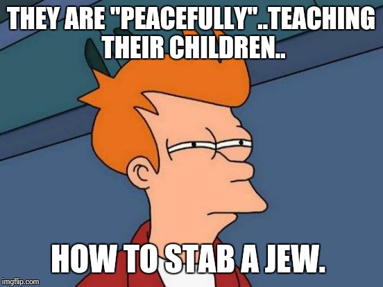 Futurama Fry Meme | THEY ARE "PEACEFULLY"..TEACHING THEIR CHILDREN.. HOW TO STAB A JEW. | image tagged in memes,futurama fry | made w/ Imgflip meme maker