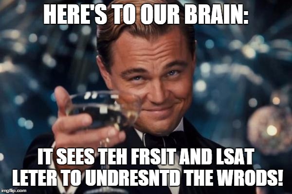 Leonardo Dicaprio Cheers Meme | HERE'S TO OUR BRAIN: IT SEES TEH FRSIT AND LSAT LETER TO UNDRESNTD THE WRODS! | image tagged in memes,leonardo dicaprio cheers | made w/ Imgflip meme maker