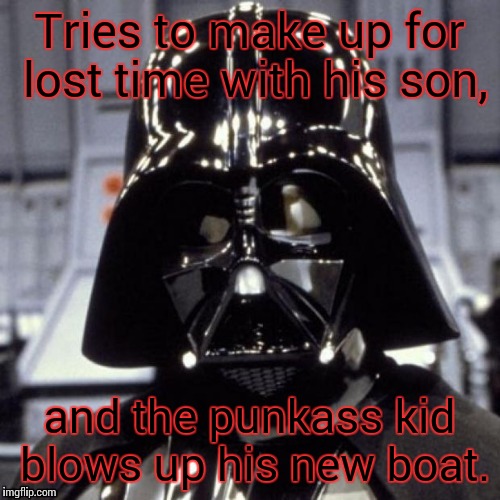 Darth Vader | Tries to make up for lost time with his son, and the punkass kid blows up his new boat. | image tagged in darth vader | made w/ Imgflip meme maker